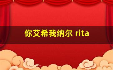 你艾希我纳尔 rita